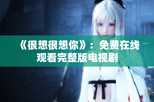 《很想很想你》：免费在线观看完整版电视剧