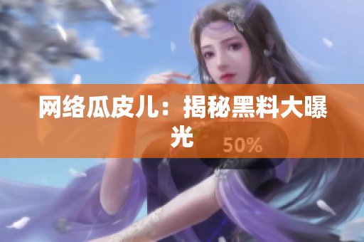 网络瓜皮儿：揭秘黑料大曝光