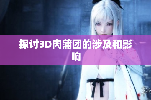 探讨3D肉蒲团的涉及和影响