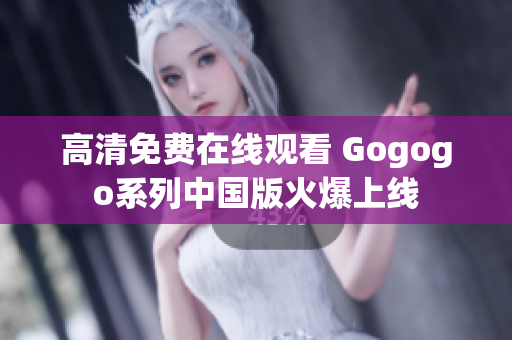 高清免费在线观看 Gogogo系列中国版火爆上线