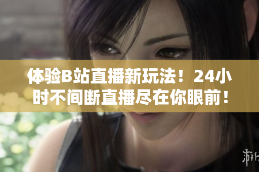 体验B站直播新玩法！24小时不间断直播尽在你眼前！