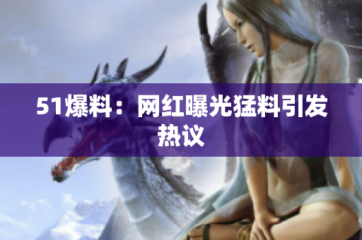 51爆料：网红曝光猛料引发热议