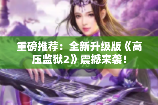 重磅推荐：全新升级版《高压监狱2》震撼来袭！