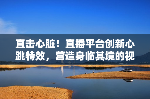 直击心脏！直播平台创新心跳特效，营造身临其境的视听体验！