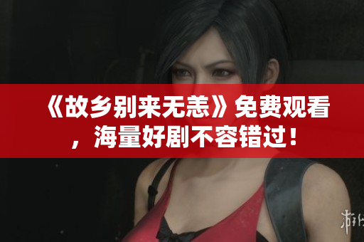 《故乡别来无恙》免费观看，海量好剧不容错过！