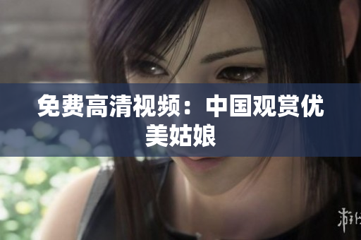 免费高清视频：中国观赏优美姑娘