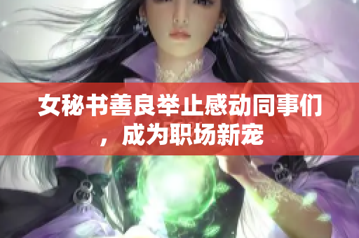 女秘书善良举止感动同事们，成为职场新宠