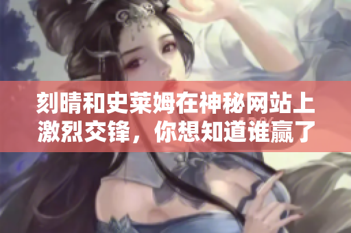 刻晴和史莱姆在神秘网站上激烈交锋，你想知道谁赢了吗？