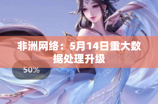 非洲网络：5月14日重大数据处理升级