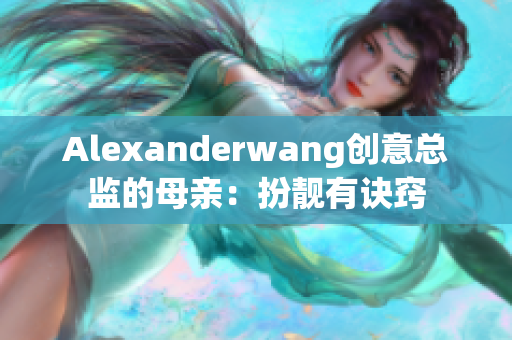 Alexanderwang创意总监的母亲：扮靓有诀窍