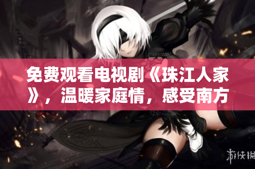免费观看电视剧《珠江人家》，温暖家庭情，感受南方人情味。