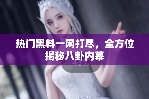热门黑料一网打尽，全方位揭秘八卦内幕