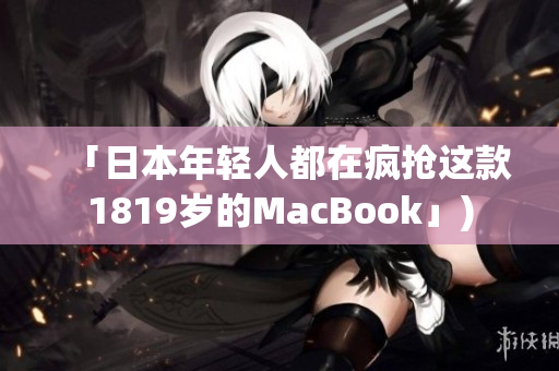「日本年轻人都在疯抢这款1819岁的MacBook」)