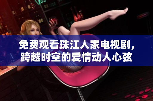 免费观看珠江人家电视剧，跨越时空的爱情动人心弦