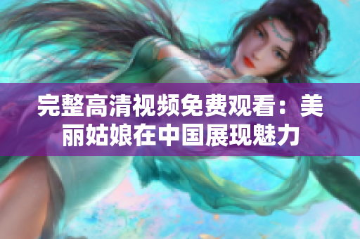 完整高清视频免费观看：美丽姑娘在中国展现魅力