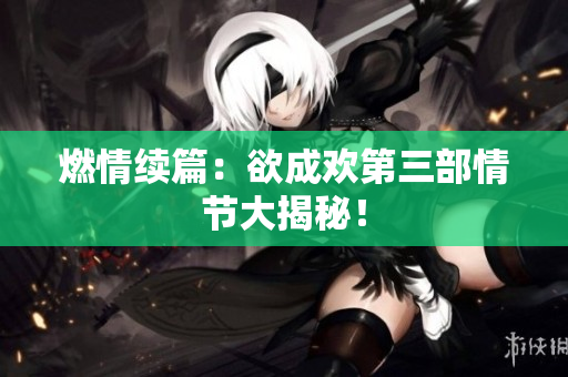 燃情续篇：欲成欢第三部情节大揭秘！