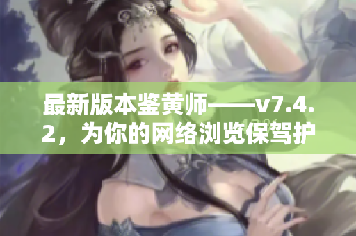 最新版本鉴黄师——v7.4.2，为你的网络浏览保驾护航！
