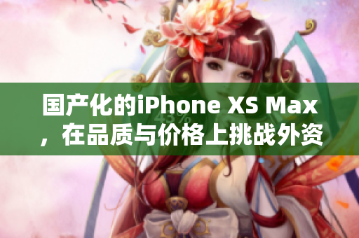 国产化的iPhone XS Max，在品质与价格上挑战外资品牌