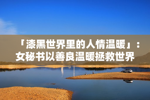 「漆黑世界里的人情温暖」：女秘书以善良温暖拯救世界