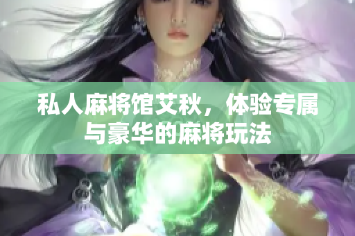 私人麻将馆艾秋，体验专属与豪华的麻将玩法