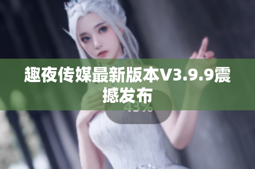 趣夜传媒最新版本V3.9.9震撼发布
