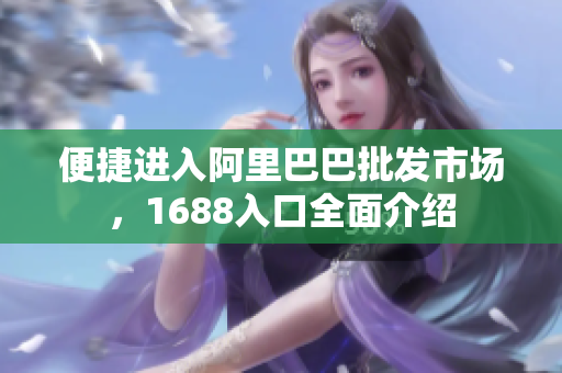便捷进入阿里巴巴批发市场，1688入口全面介绍
