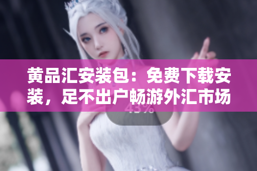 黄品汇安装包：免费下载安装，足不出户畅游外汇市场