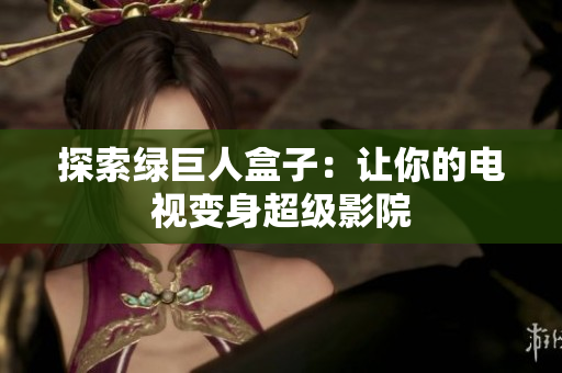 探索绿巨人盒子：让你的电视变身超级影院