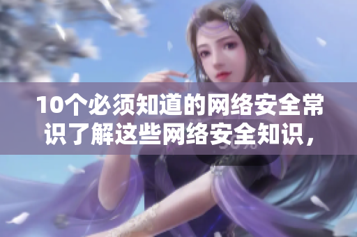 10个必须知道的网络安全常识了解这些网络安全知识，让您远离网络风险！