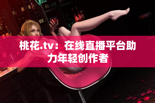 桃花.tv：在线直播平台助力年轻创作者