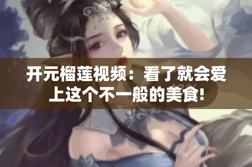 开元榴莲视频：看了就会爱上这个不一般的美食!