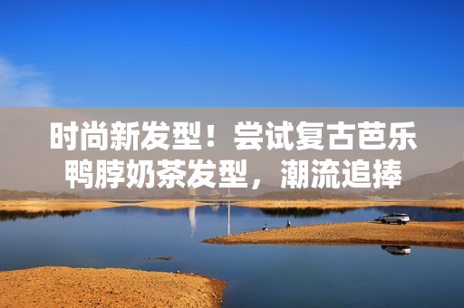 时尚新发型！尝试复古芭乐鸭脖奶茶发型，潮流追捧