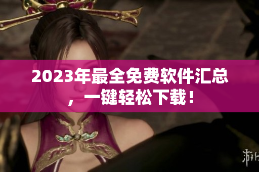 2023年最全免费软件汇总，一键轻松下载！