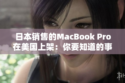 日本销售的MacBook Pro在美国上架：你要知道的事情