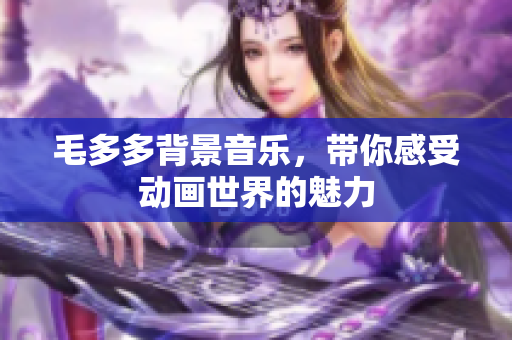 毛多多背景音乐，带你感受动画世界的魅力
