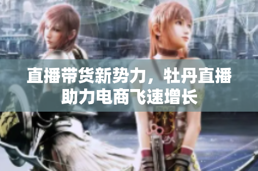 直播带货新势力，牡丹直播助力电商飞速增长