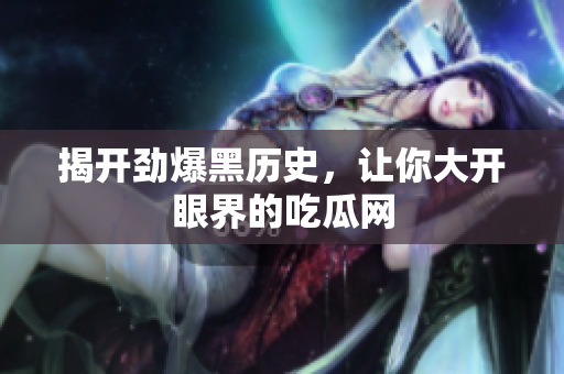揭开劲爆黑历史，让你大开眼界的吃瓜网