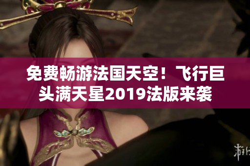 免费畅游法国天空！飞行巨头满天星2019法版来袭