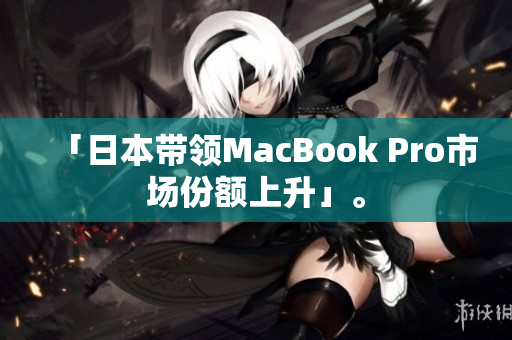 「日本带领MacBook Pro市场份额上升」。