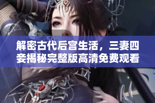 解密古代后宫生活，三妻四妾揭秘完整版高清免费观看