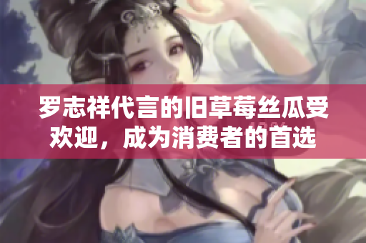 罗志祥代言的旧草莓丝瓜受欢迎，成为消费者的首选