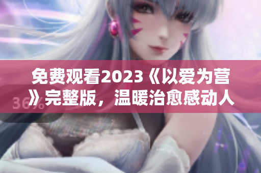 免费观看2023《以爱为营》完整版，温暖治愈感动人心