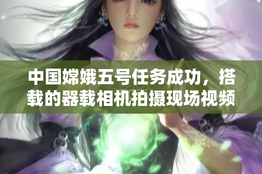 中国嫦娥五号任务成功，搭载的器载相机拍摄现场视频首次在地球上直播
