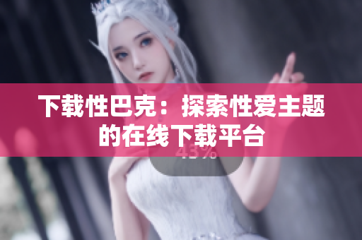 下载性巴克：探索性爱主题的在线下载平台