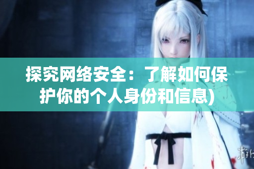 探究网络安全：了解如何保护你的个人身份和信息)
