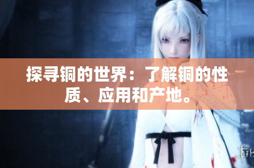 探寻铜的世界：了解铜的性质、应用和产地。