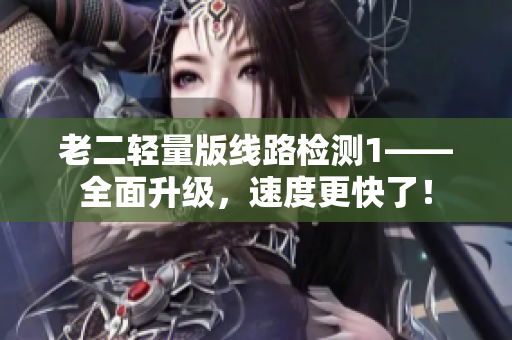 老二轻量版线路检测1——全面升级，速度更快了！