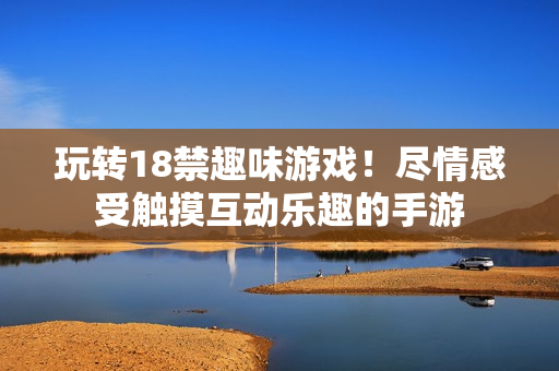 玩转18禁趣味游戏！尽情感受触摸互动乐趣的手游