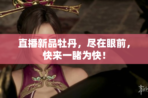 直播新品牡丹，尽在眼前，快来一睹为快！