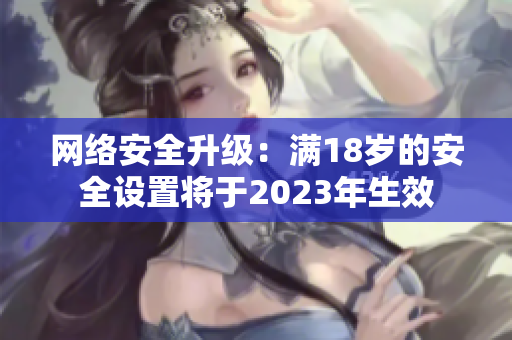 网络安全升级：满18岁的安全设置将于2023年生效